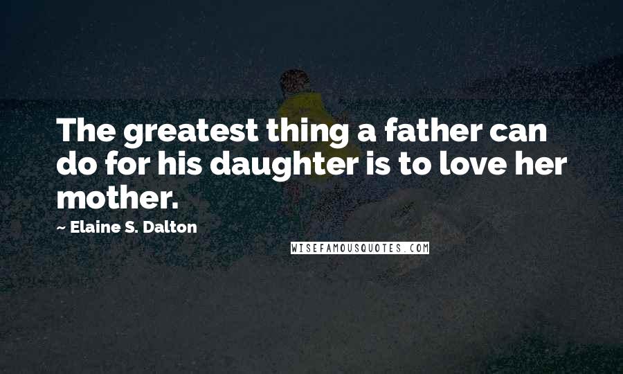 Elaine S. Dalton Quotes: The greatest thing a father can do for his daughter is to love her mother.