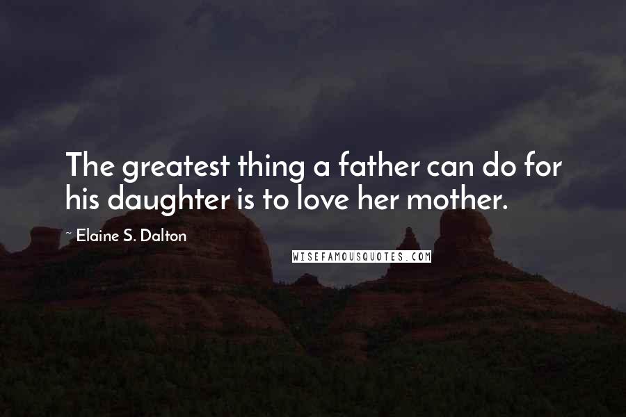 Elaine S. Dalton Quotes: The greatest thing a father can do for his daughter is to love her mother.