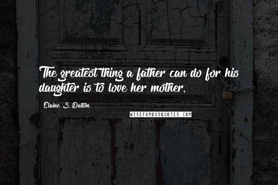 Elaine S. Dalton Quotes: The greatest thing a father can do for his daughter is to love her mother.