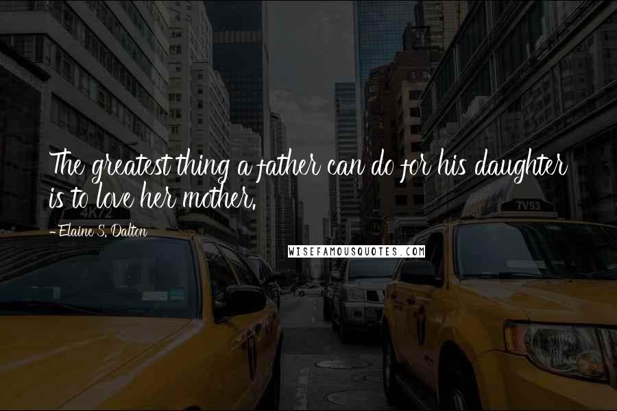 Elaine S. Dalton Quotes: The greatest thing a father can do for his daughter is to love her mother.