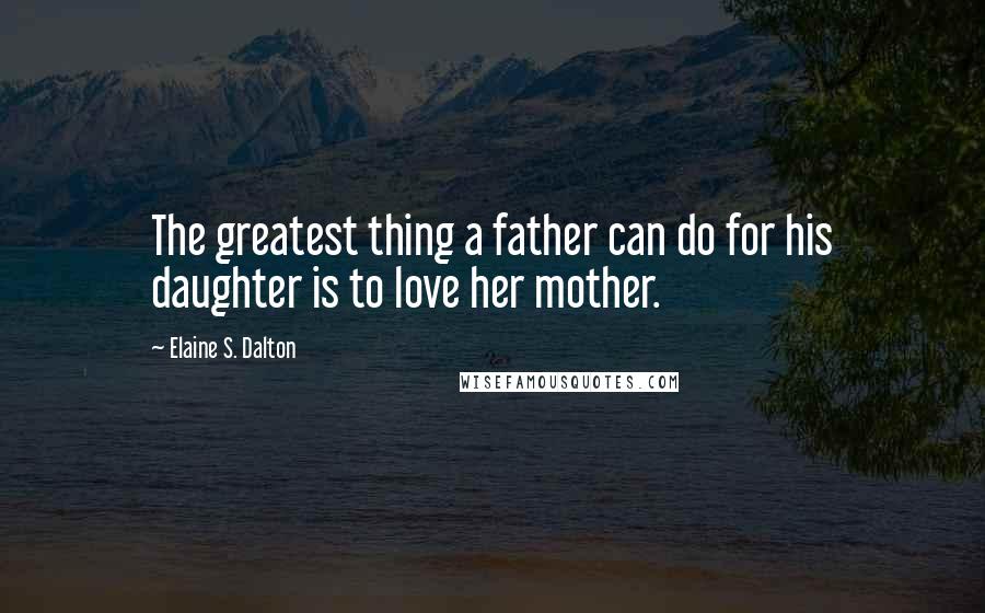 Elaine S. Dalton Quotes: The greatest thing a father can do for his daughter is to love her mother.
