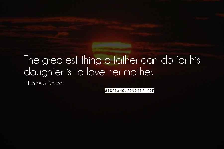 Elaine S. Dalton Quotes: The greatest thing a father can do for his daughter is to love her mother.