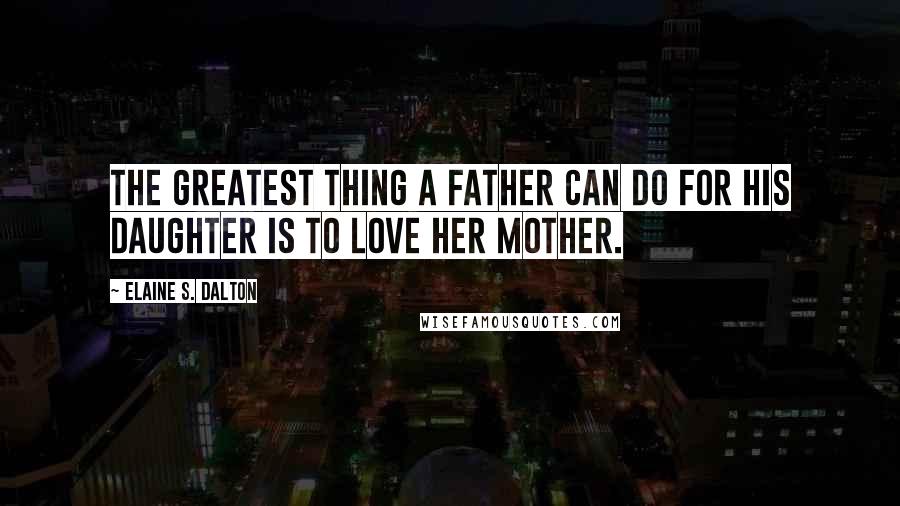 Elaine S. Dalton Quotes: The greatest thing a father can do for his daughter is to love her mother.