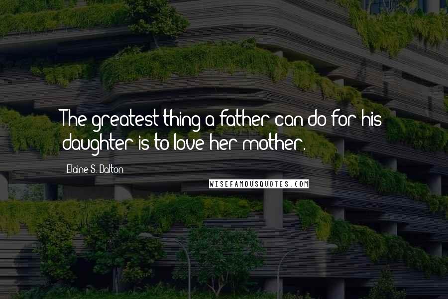 Elaine S. Dalton Quotes: The greatest thing a father can do for his daughter is to love her mother.