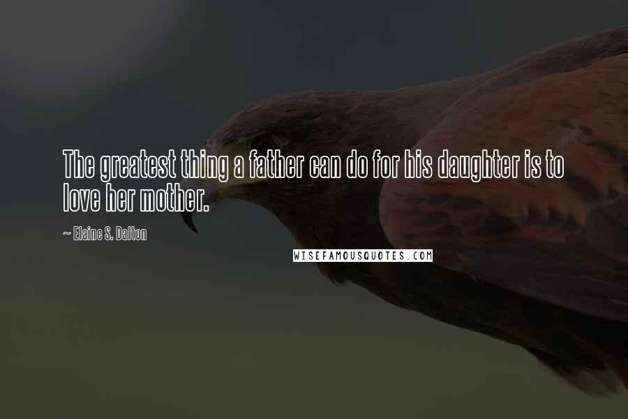 Elaine S. Dalton Quotes: The greatest thing a father can do for his daughter is to love her mother.