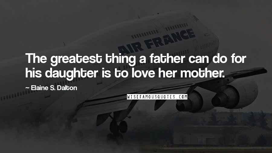 Elaine S. Dalton Quotes: The greatest thing a father can do for his daughter is to love her mother.