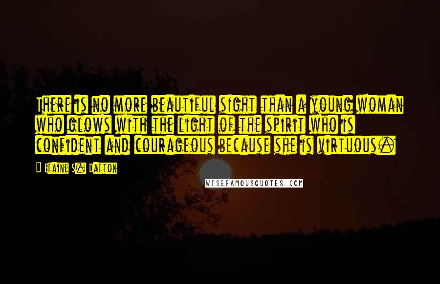 Elaine S. Dalton Quotes: There is no more beautiful sight than a young woman who glows with the light of the spirit who is confident and courageous because she is virtuous.