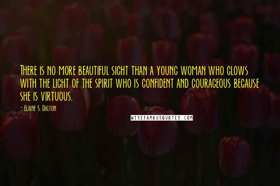 Elaine S. Dalton Quotes: There is no more beautiful sight than a young woman who glows with the light of the spirit who is confident and courageous because she is virtuous.