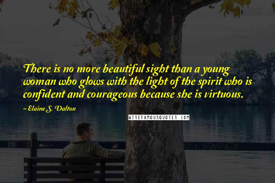 Elaine S. Dalton Quotes: There is no more beautiful sight than a young woman who glows with the light of the spirit who is confident and courageous because she is virtuous.