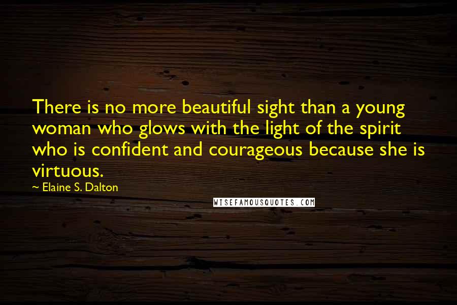 Elaine S. Dalton Quotes: There is no more beautiful sight than a young woman who glows with the light of the spirit who is confident and courageous because she is virtuous.