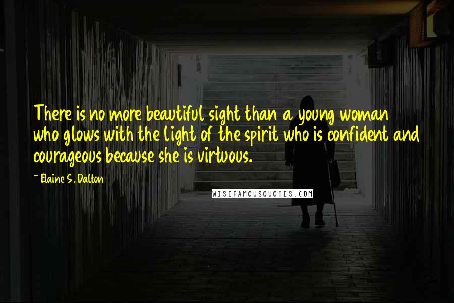 Elaine S. Dalton Quotes: There is no more beautiful sight than a young woman who glows with the light of the spirit who is confident and courageous because she is virtuous.