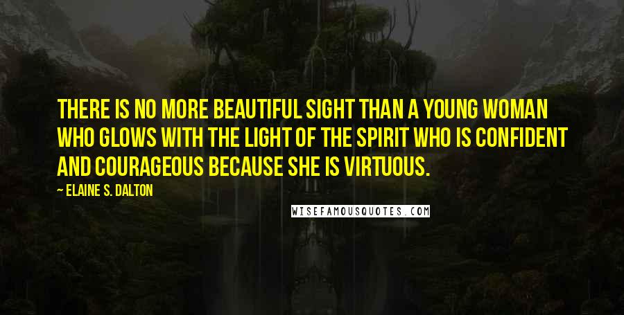 Elaine S. Dalton Quotes: There is no more beautiful sight than a young woman who glows with the light of the spirit who is confident and courageous because she is virtuous.