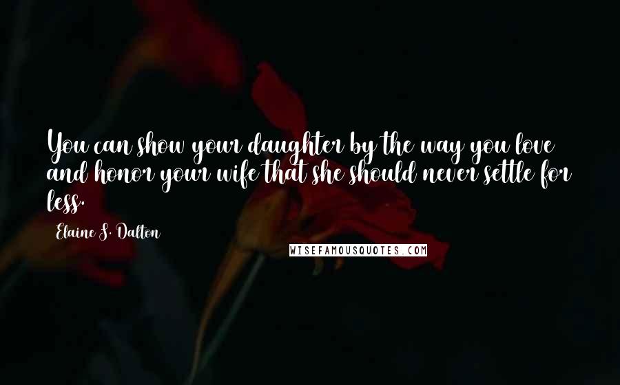 Elaine S. Dalton Quotes: You can show your daughter by the way you love and honor your wife that she should never settle for less.