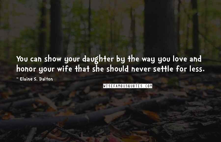 Elaine S. Dalton Quotes: You can show your daughter by the way you love and honor your wife that she should never settle for less.