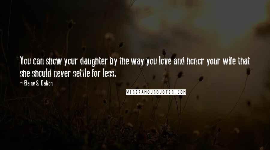 Elaine S. Dalton Quotes: You can show your daughter by the way you love and honor your wife that she should never settle for less.