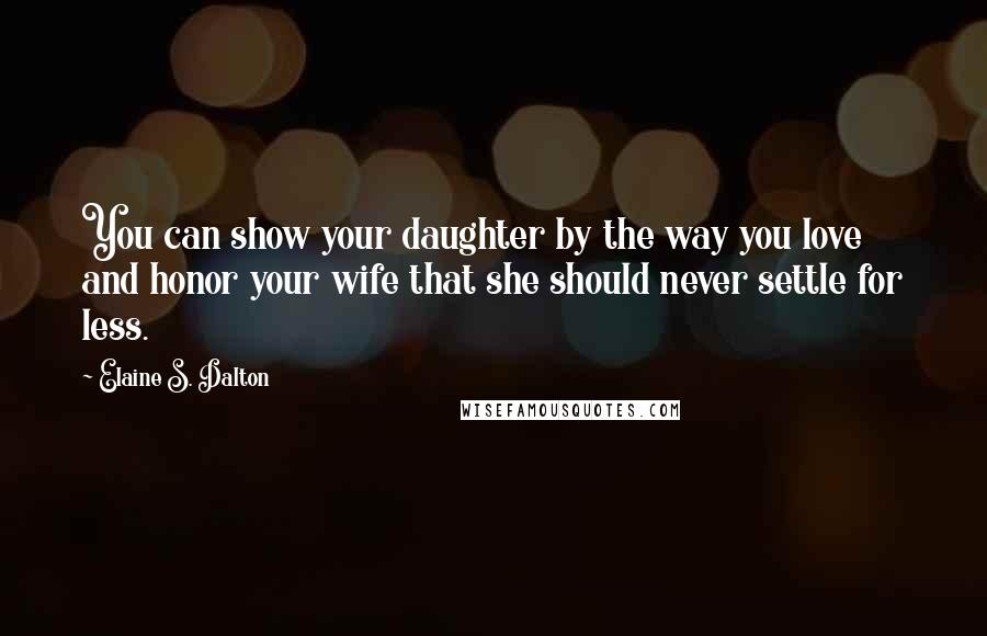 Elaine S. Dalton Quotes: You can show your daughter by the way you love and honor your wife that she should never settle for less.