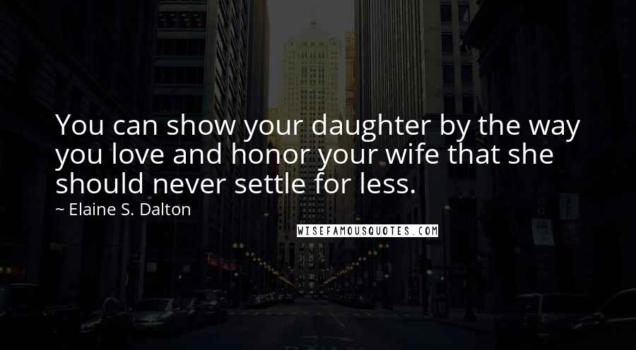 Elaine S. Dalton Quotes: You can show your daughter by the way you love and honor your wife that she should never settle for less.