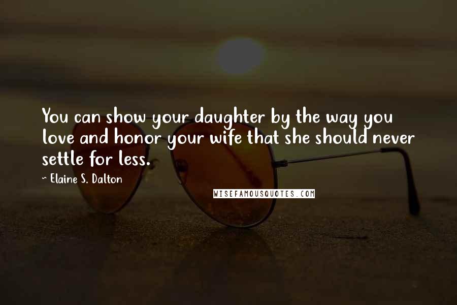 Elaine S. Dalton Quotes: You can show your daughter by the way you love and honor your wife that she should never settle for less.