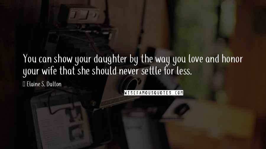 Elaine S. Dalton Quotes: You can show your daughter by the way you love and honor your wife that she should never settle for less.