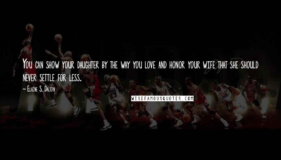 Elaine S. Dalton Quotes: You can show your daughter by the way you love and honor your wife that she should never settle for less.