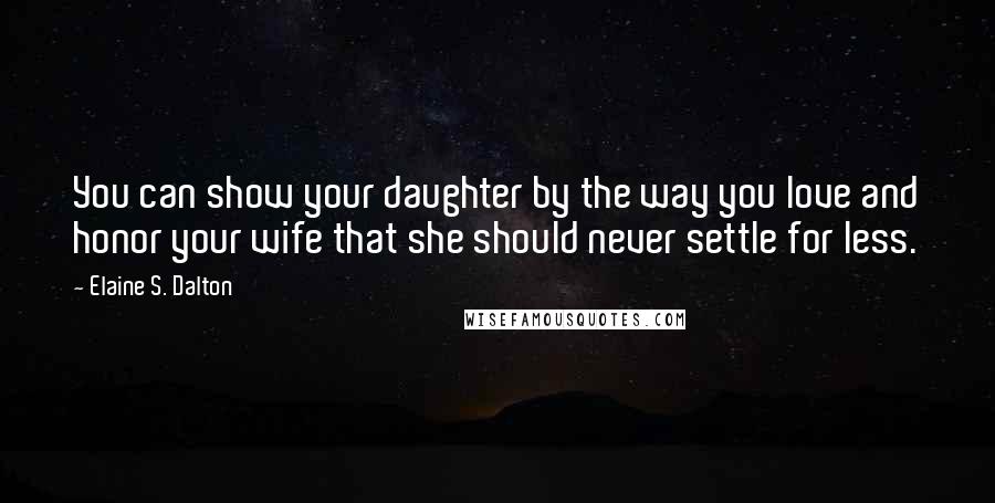 Elaine S. Dalton Quotes: You can show your daughter by the way you love and honor your wife that she should never settle for less.