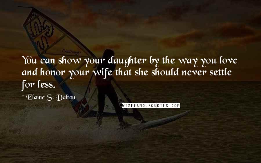 Elaine S. Dalton Quotes: You can show your daughter by the way you love and honor your wife that she should never settle for less.