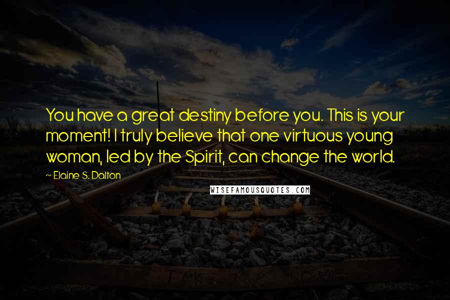 Elaine S. Dalton Quotes: You have a great destiny before you. This is your moment! I truly believe that one virtuous young woman, led by the Spirit, can change the world.