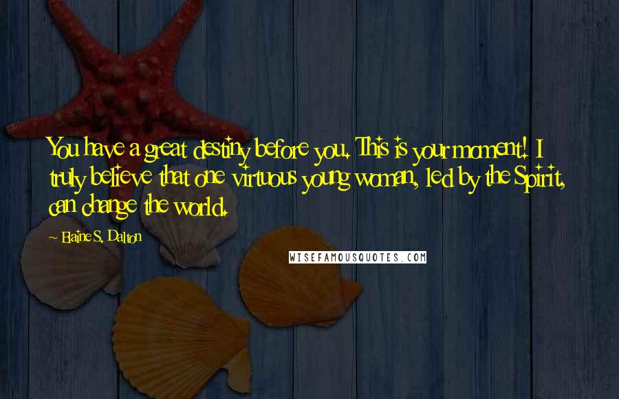 Elaine S. Dalton Quotes: You have a great destiny before you. This is your moment! I truly believe that one virtuous young woman, led by the Spirit, can change the world.