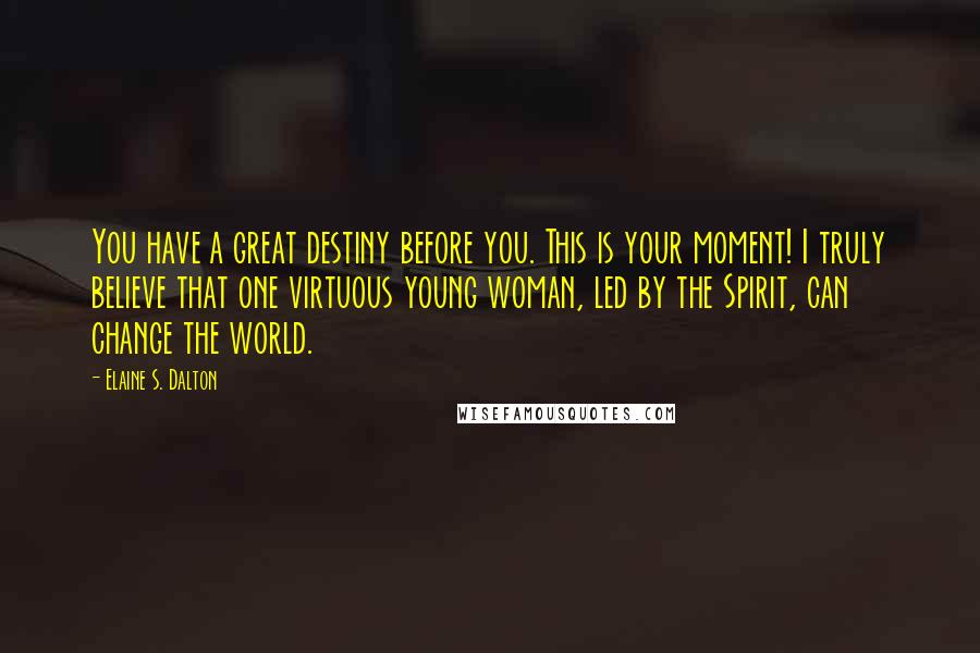 Elaine S. Dalton Quotes: You have a great destiny before you. This is your moment! I truly believe that one virtuous young woman, led by the Spirit, can change the world.