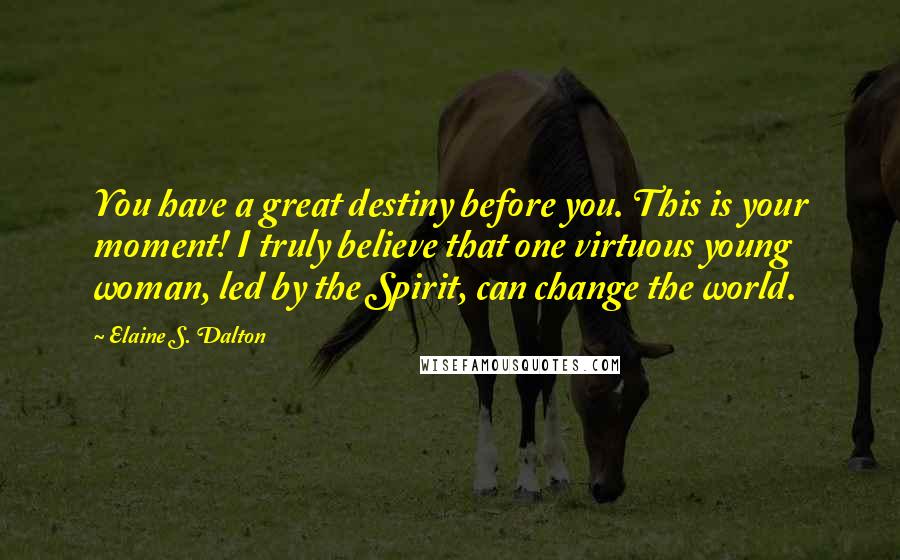 Elaine S. Dalton Quotes: You have a great destiny before you. This is your moment! I truly believe that one virtuous young woman, led by the Spirit, can change the world.