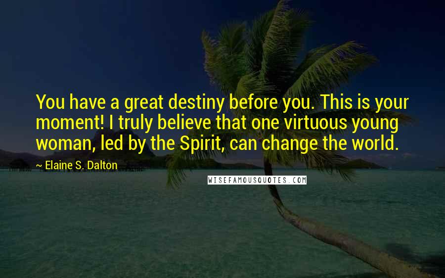 Elaine S. Dalton Quotes: You have a great destiny before you. This is your moment! I truly believe that one virtuous young woman, led by the Spirit, can change the world.