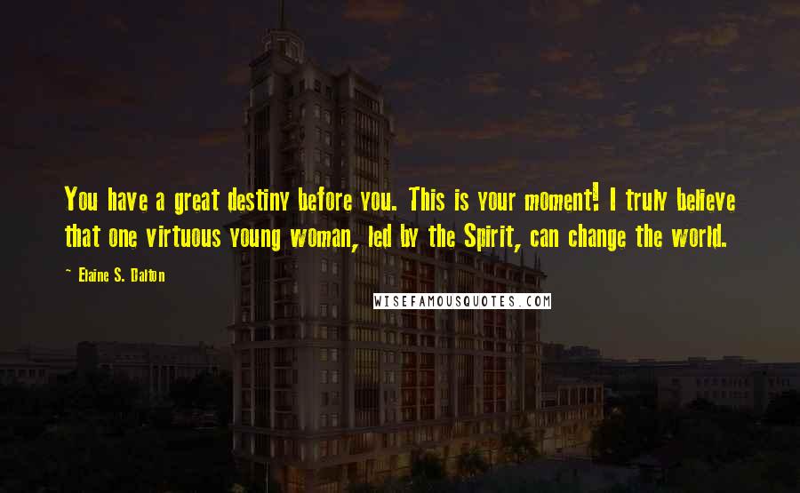 Elaine S. Dalton Quotes: You have a great destiny before you. This is your moment! I truly believe that one virtuous young woman, led by the Spirit, can change the world.