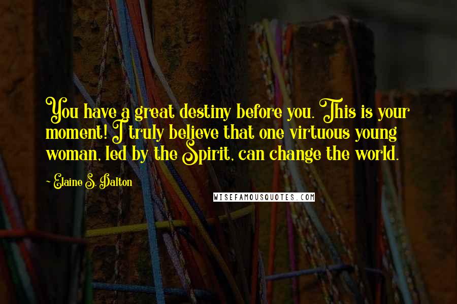 Elaine S. Dalton Quotes: You have a great destiny before you. This is your moment! I truly believe that one virtuous young woman, led by the Spirit, can change the world.