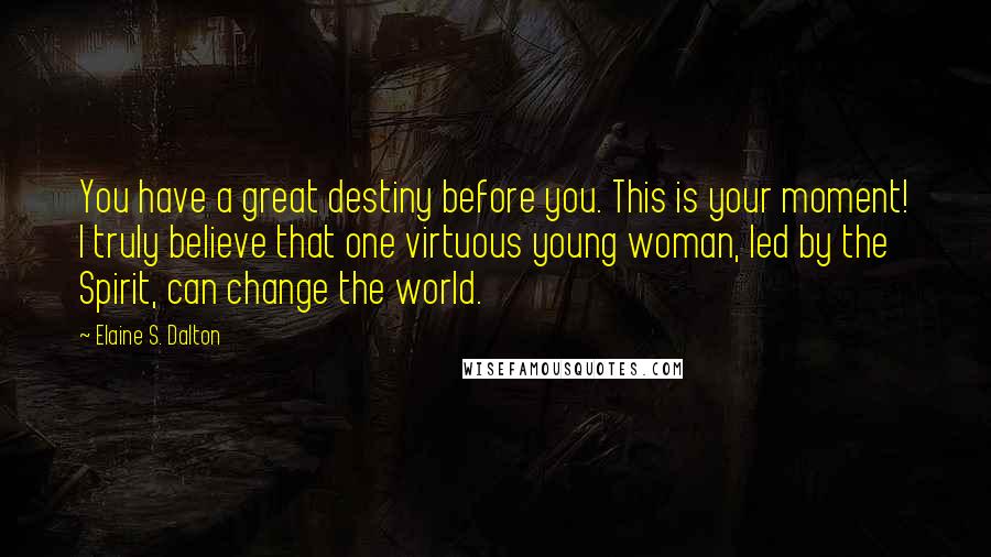 Elaine S. Dalton Quotes: You have a great destiny before you. This is your moment! I truly believe that one virtuous young woman, led by the Spirit, can change the world.