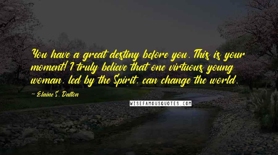 Elaine S. Dalton Quotes: You have a great destiny before you. This is your moment! I truly believe that one virtuous young woman, led by the Spirit, can change the world.