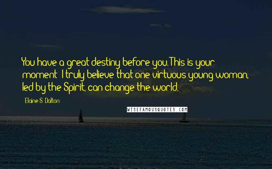 Elaine S. Dalton Quotes: You have a great destiny before you. This is your moment! I truly believe that one virtuous young woman, led by the Spirit, can change the world.