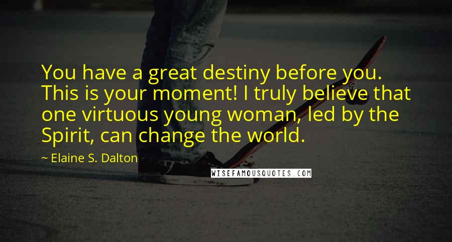 Elaine S. Dalton Quotes: You have a great destiny before you. This is your moment! I truly believe that one virtuous young woman, led by the Spirit, can change the world.
