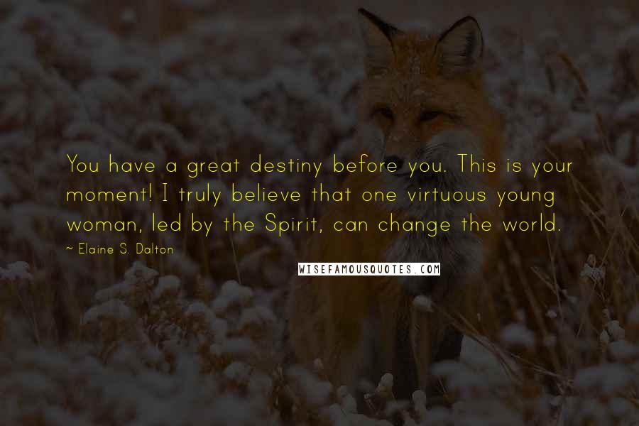 Elaine S. Dalton Quotes: You have a great destiny before you. This is your moment! I truly believe that one virtuous young woman, led by the Spirit, can change the world.