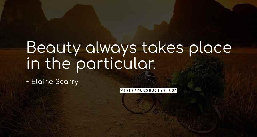Elaine Scarry Quotes: Beauty always takes place in the particular.