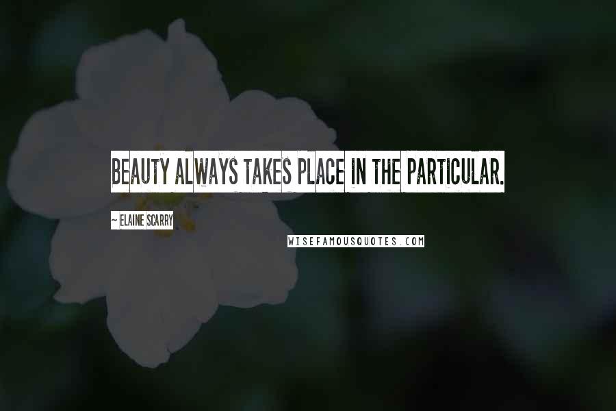 Elaine Scarry Quotes: Beauty always takes place in the particular.
