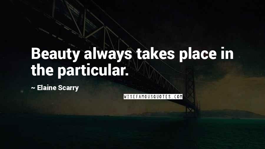 Elaine Scarry Quotes: Beauty always takes place in the particular.