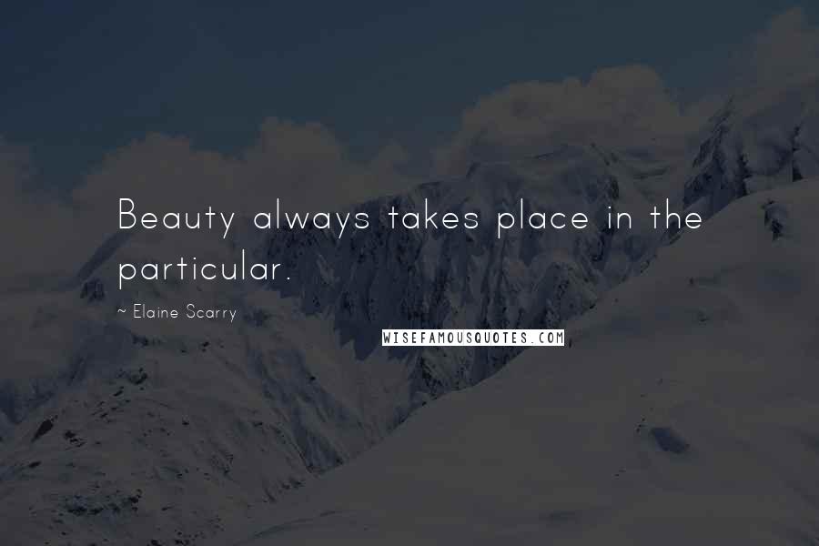 Elaine Scarry Quotes: Beauty always takes place in the particular.