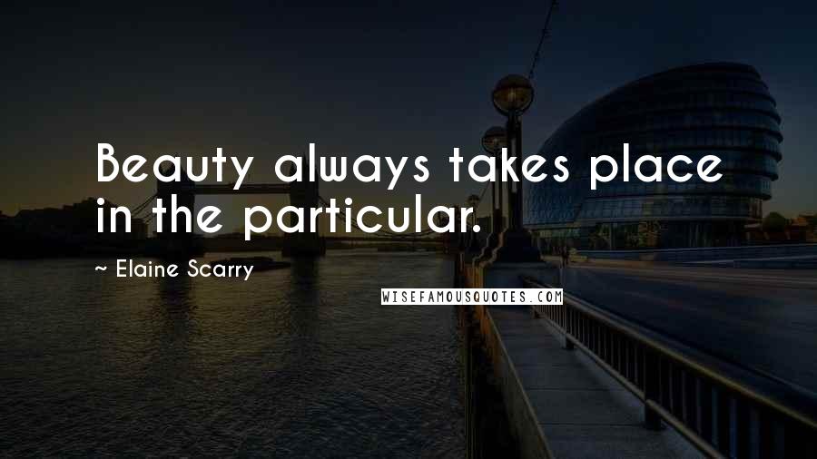 Elaine Scarry Quotes: Beauty always takes place in the particular.