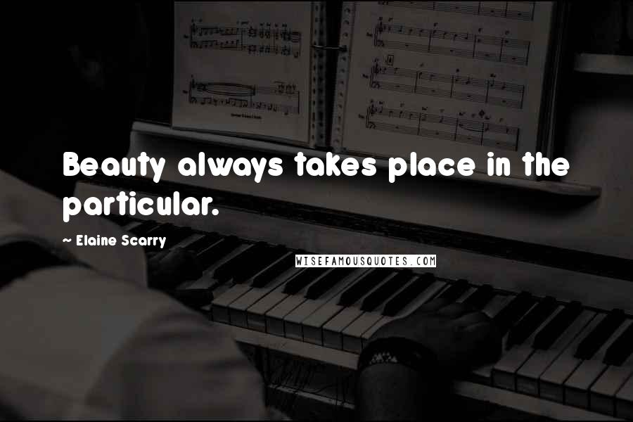 Elaine Scarry Quotes: Beauty always takes place in the particular.