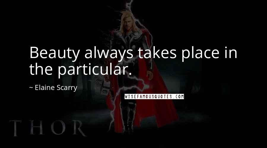 Elaine Scarry Quotes: Beauty always takes place in the particular.