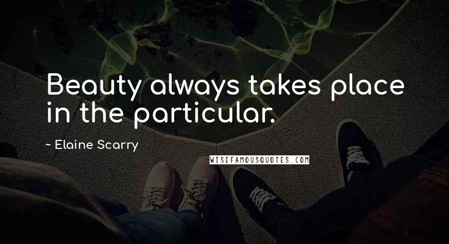 Elaine Scarry Quotes: Beauty always takes place in the particular.