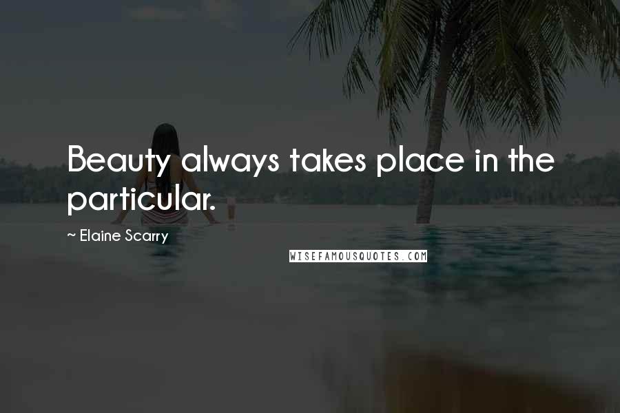 Elaine Scarry Quotes: Beauty always takes place in the particular.