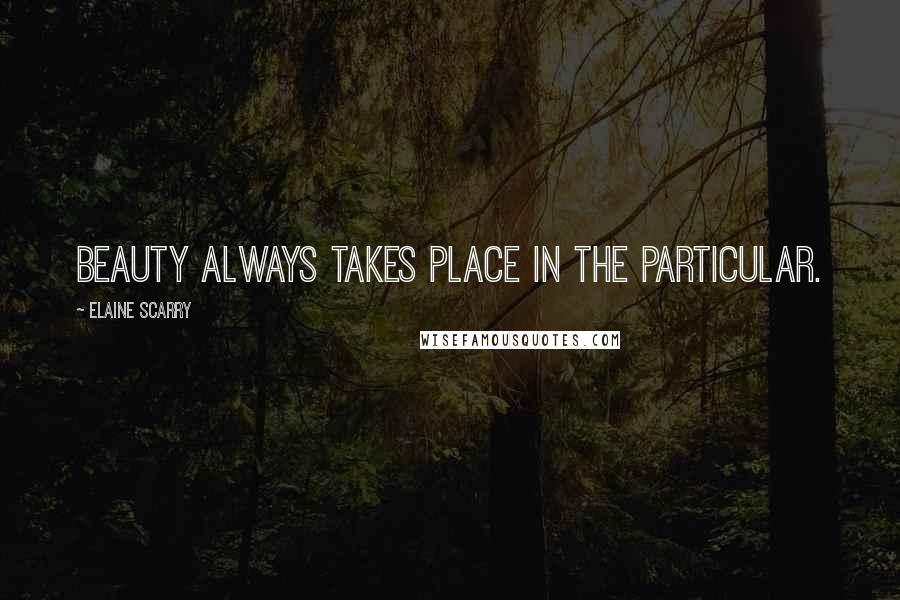 Elaine Scarry Quotes: Beauty always takes place in the particular.