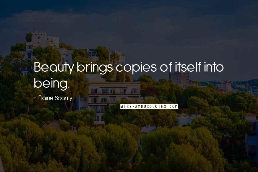 Elaine Scarry Quotes: Beauty brings copies of itself into being.