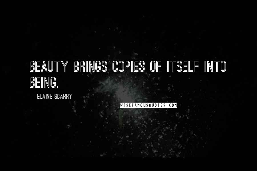 Elaine Scarry Quotes: Beauty brings copies of itself into being.